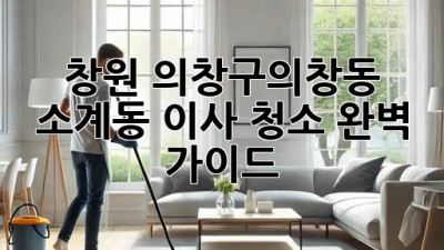 창원 의창구(의창동, 소계동) 이사 청소 완벽 가이드